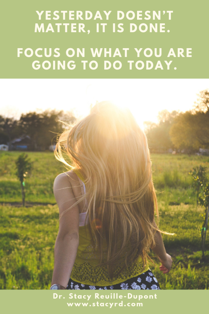 Yesterday doesn't matter, it is done. Focus on what you are going to do today.